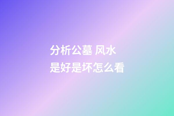 分析公墓 风水是好是坏怎么看